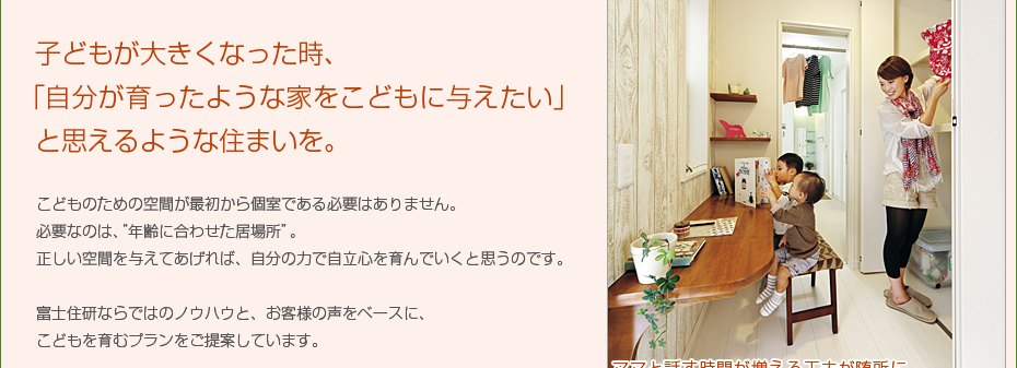 子どもが大きくなった時、「自分が育ったような家をこどもに与えたい」と思えるような住まいを。