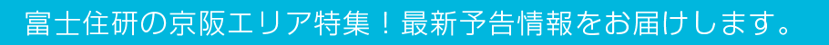 富士住研の京阪エリア特集！最新予告情報をお届けします。